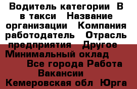 Водитель категории "В"в такси › Название организации ­ Компания-работодатель › Отрасль предприятия ­ Другое › Минимальный оклад ­ 40 000 - Все города Работа » Вакансии   . Кемеровская обл.,Юрга г.